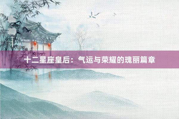 十二星座皇后:气运与荣耀的瑰丽篇章